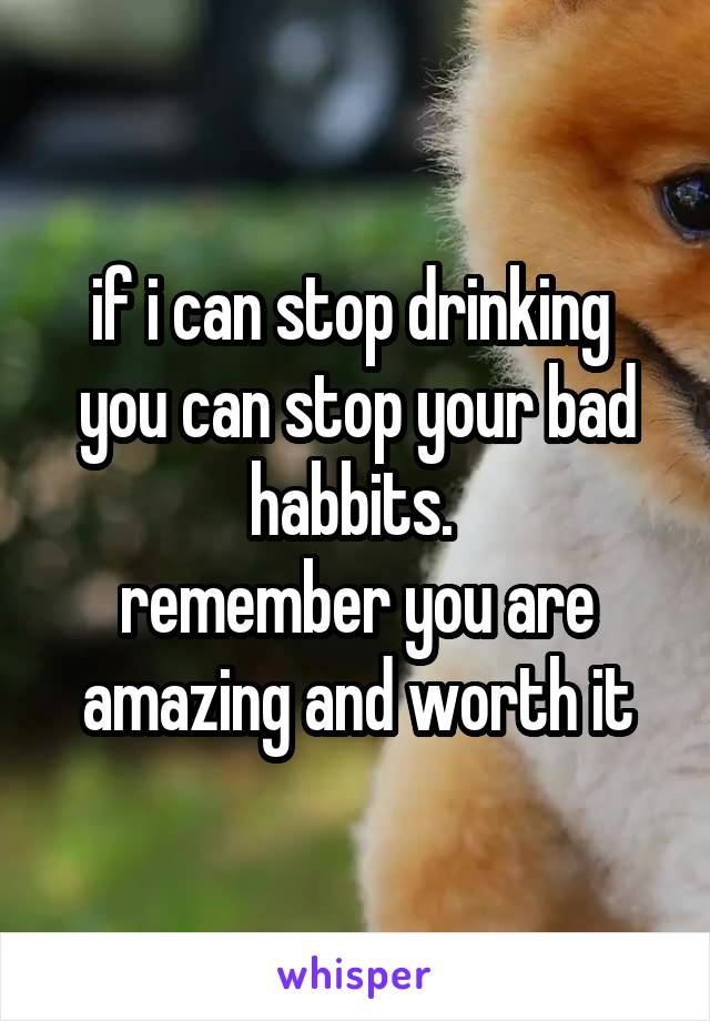 if i can stop drinking  you can stop your bad habbits. 
remember you are amazing and worth it