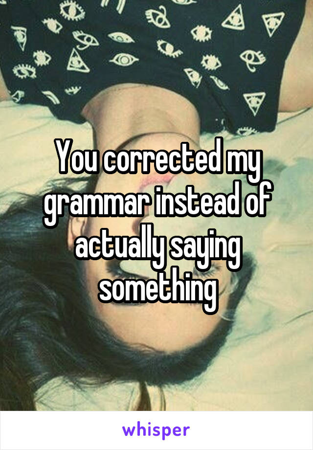 You corrected my grammar instead of actually saying something