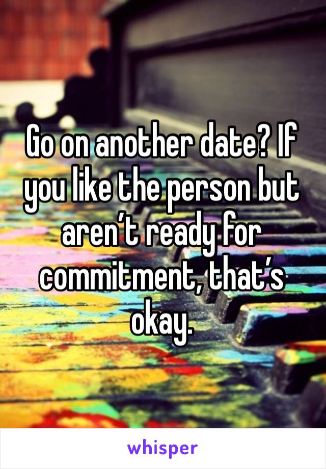 Go on another date? If you like the person but aren’t ready for commitment, that’s okay. 