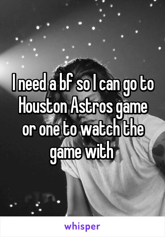 I need a bf so I can go to Houston Astros game or one to watch the game with 