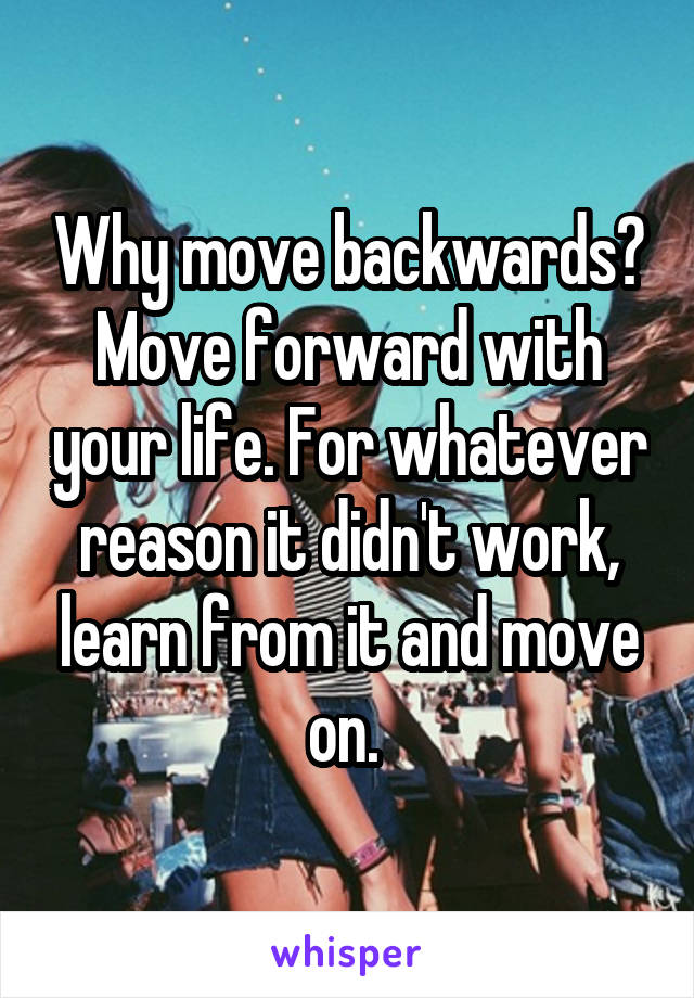 Why move backwards? Move forward with your life. For whatever reason it didn't work, learn from it and move on. 