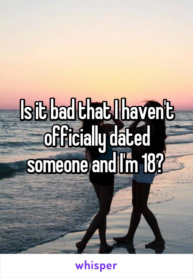 Is it bad that I haven't officially dated someone and I'm 18? 