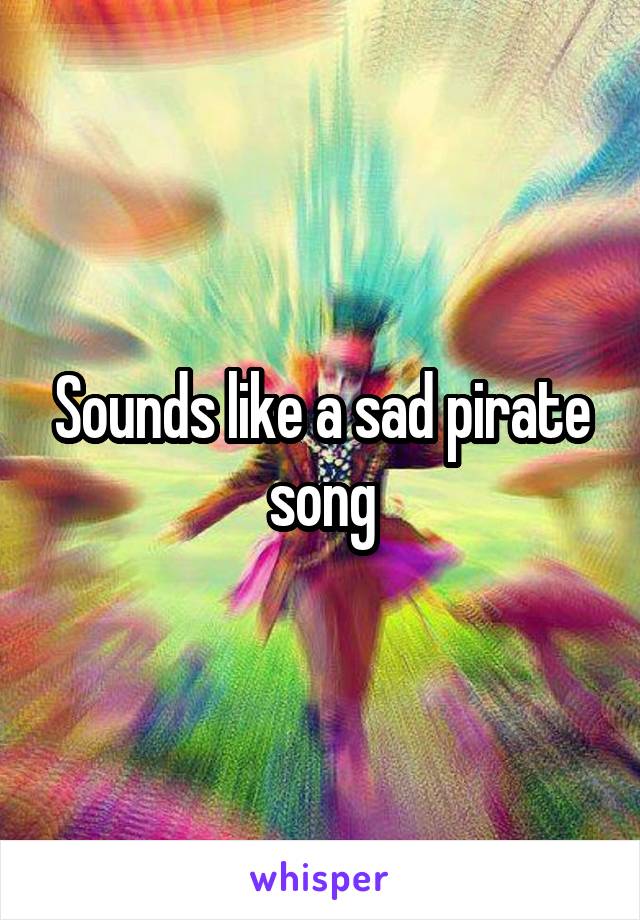 Sounds like a sad pirate song