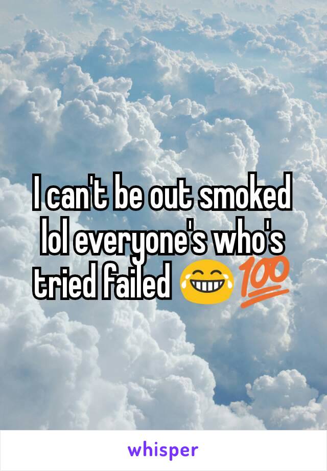 I can't be out smoked lol everyone's who's tried failed 😂💯