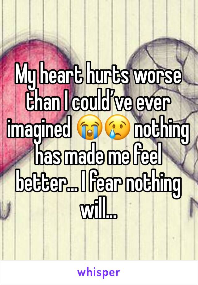My heart hurts worse than I could’ve ever imagined 😭😢 nothing has made me feel better... I fear nothing will...