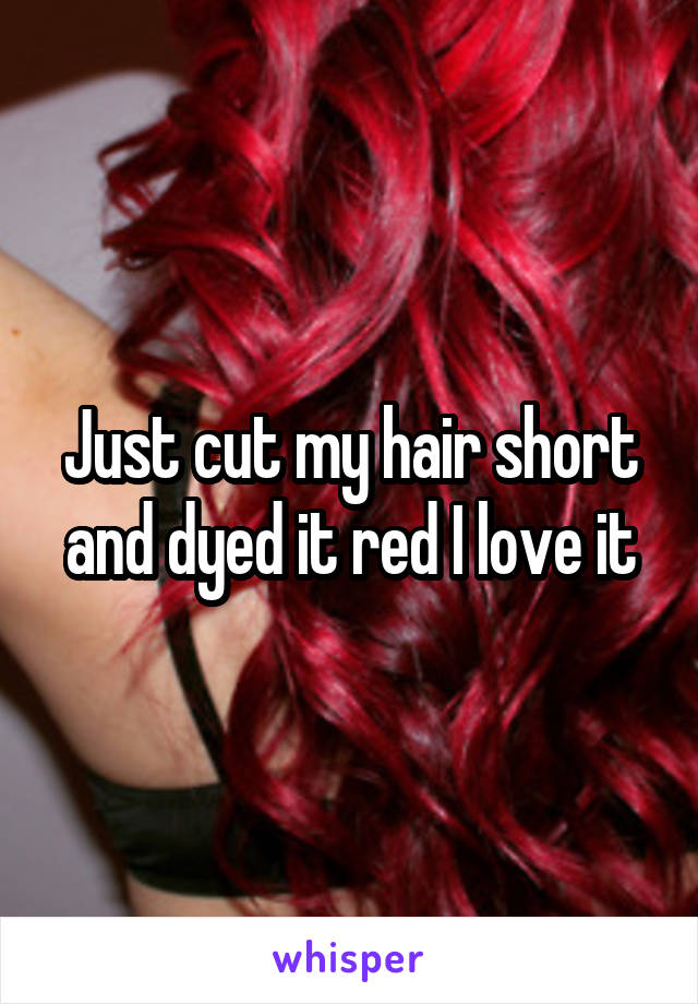 Just cut my hair short and dyed it red I love it