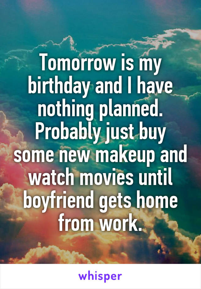 Tomorrow is my birthday and I have nothing planned. Probably just buy some new makeup and watch movies until boyfriend gets home from work.