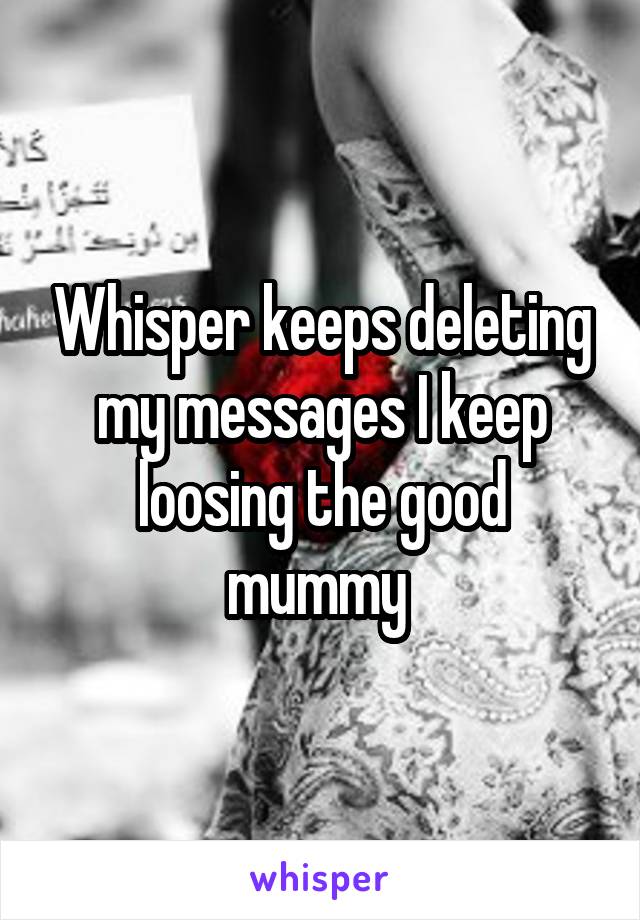 Whisper keeps deleting my messages I keep loosing the good mummy 
