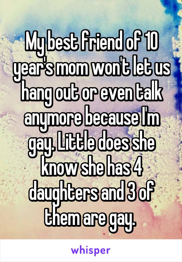 My best friend of 10 year's mom won't let us hang out or even talk anymore because I'm gay. Little does she know she has 4 daughters and 3 of them are gay. 