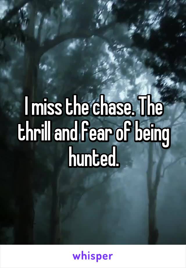 I miss the chase. The thrill and fear of being hunted.