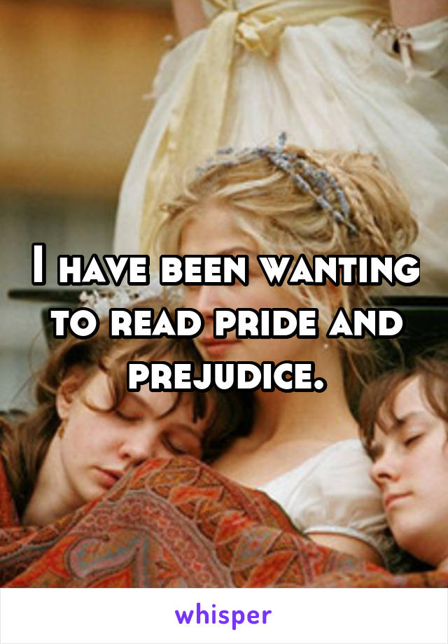 I have been wanting to read pride and prejudice.
