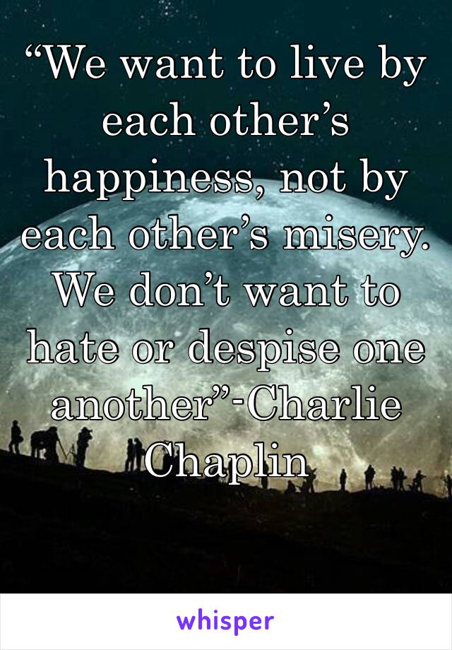 “We want to live by each other’s happiness, not by each other’s misery. We don’t want to hate or despise one another”-Charlie Chaplin 