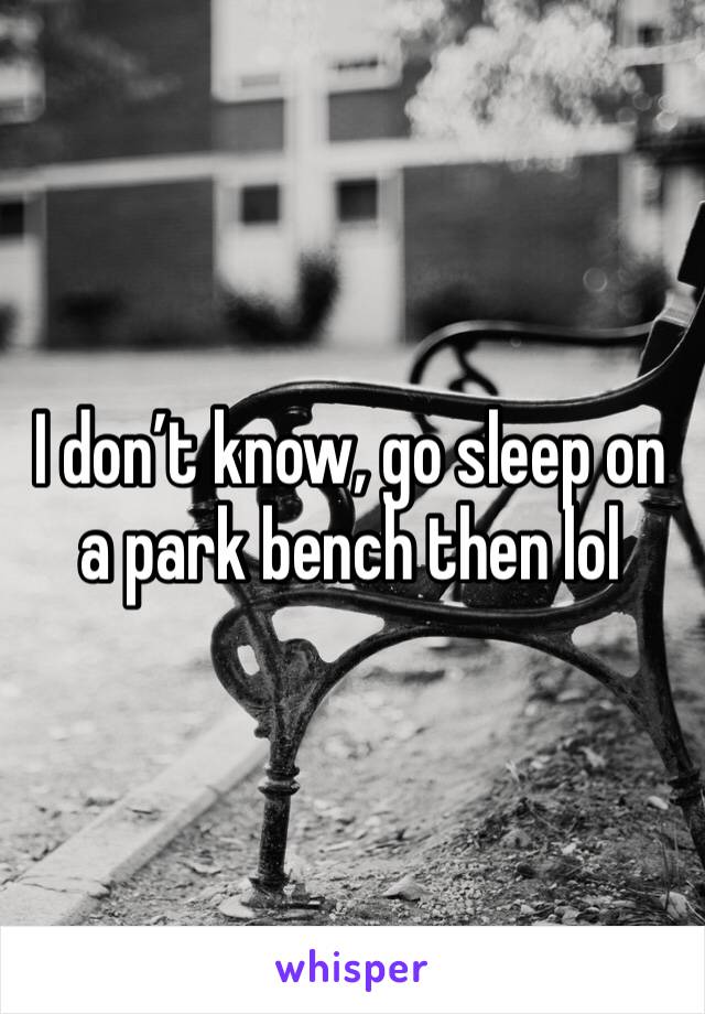 I don’t know, go sleep on a park bench then lol