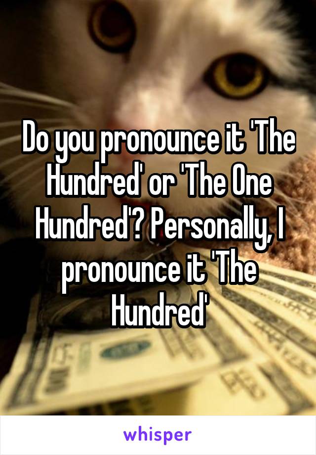 Do you pronounce it 'The Hundred' or 'The One Hundred'? Personally, I pronounce it 'The Hundred'