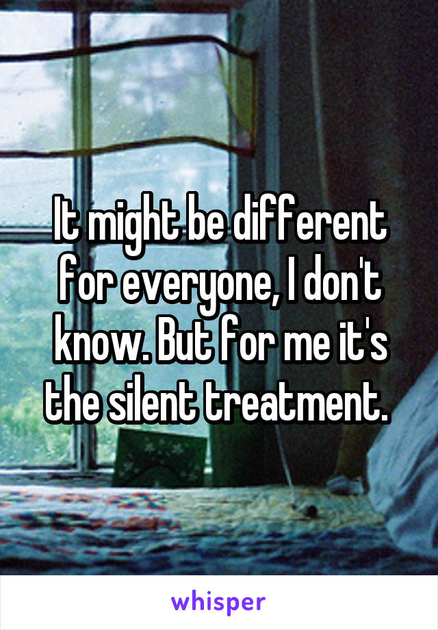It might be different for everyone, I don't know. But for me it's the silent treatment. 