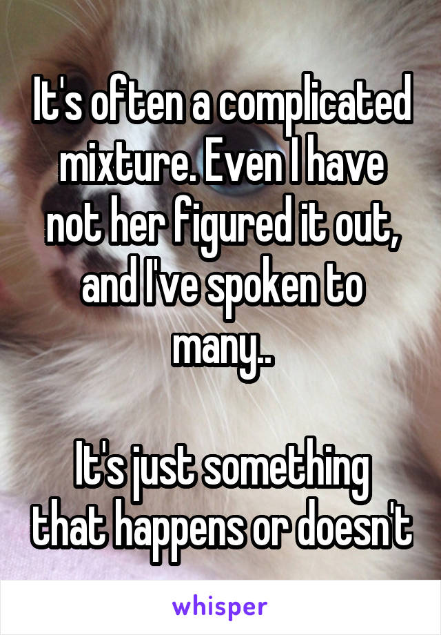 It's often a complicated mixture. Even I have not her figured it out, and I've spoken to many..

It's just something that happens or doesn't