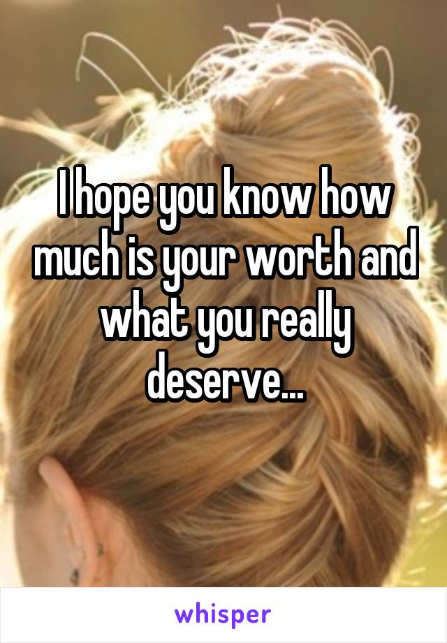 I hope you know how much is your worth and what you really deserve...
