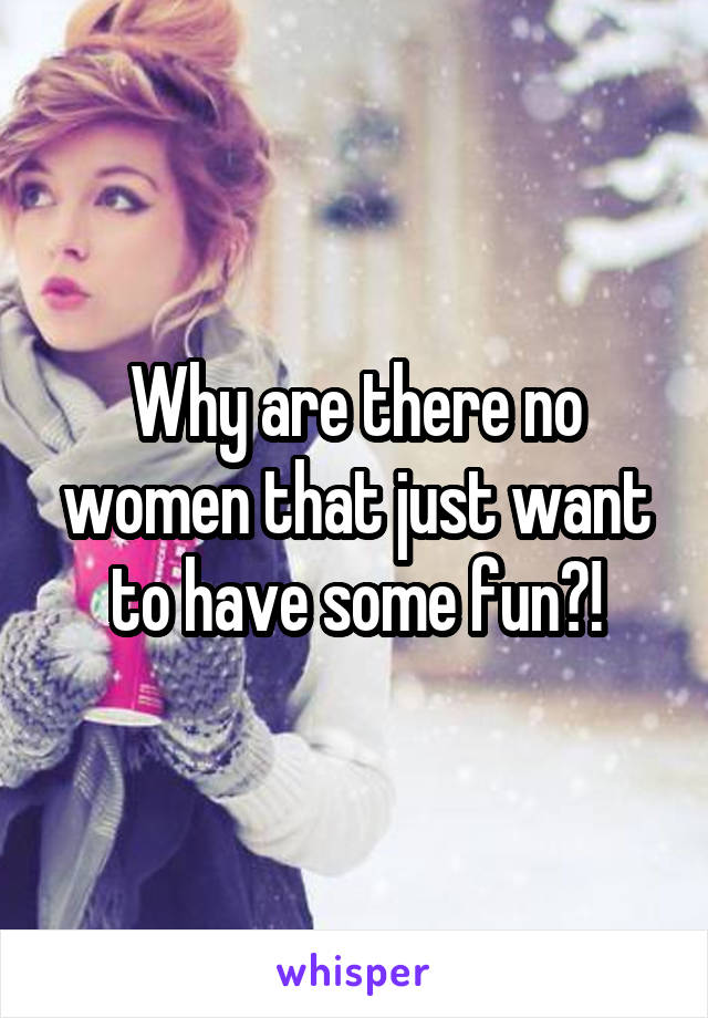 Why are there no women that just want to have some fun?!