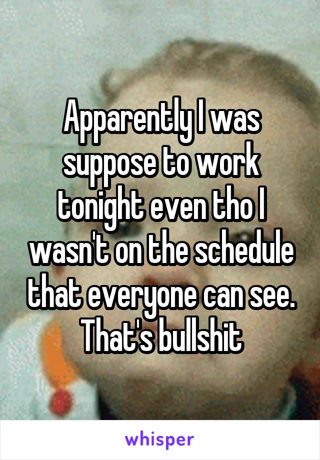 Apparently I was suppose to work tonight even tho I wasn't on the schedule that everyone can see. That's bullshit