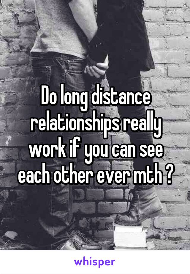 Do long distance relationships really work if you can see each other ever mth ?