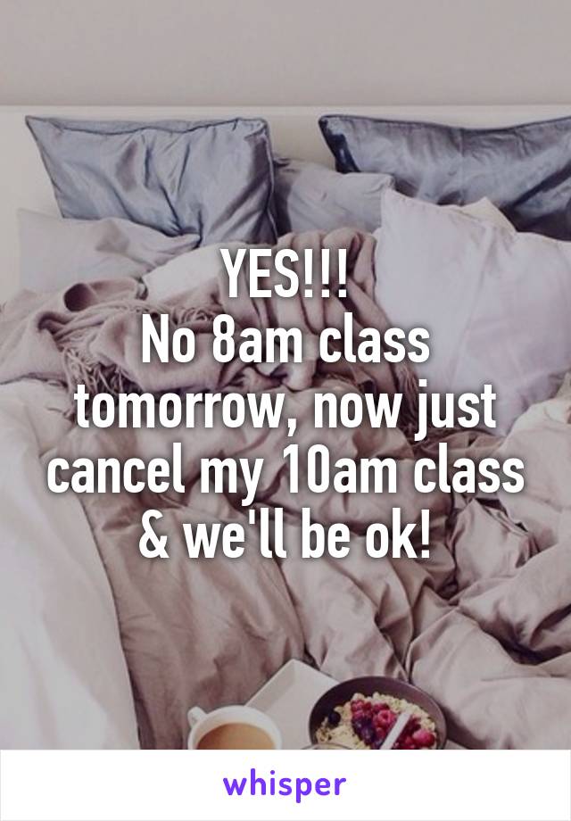 YES!!!
No 8am class tomorrow, now just cancel my 10am class & we'll be ok!