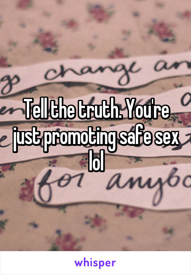 Tell the truth. You're just promoting safe sex lol