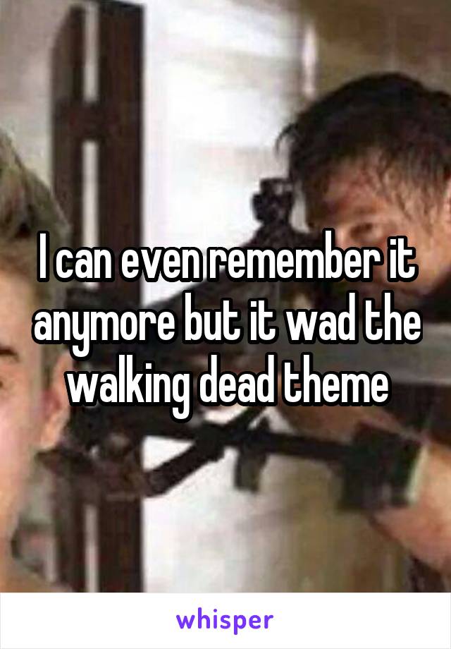 I can even remember it anymore but it wad the walking dead theme