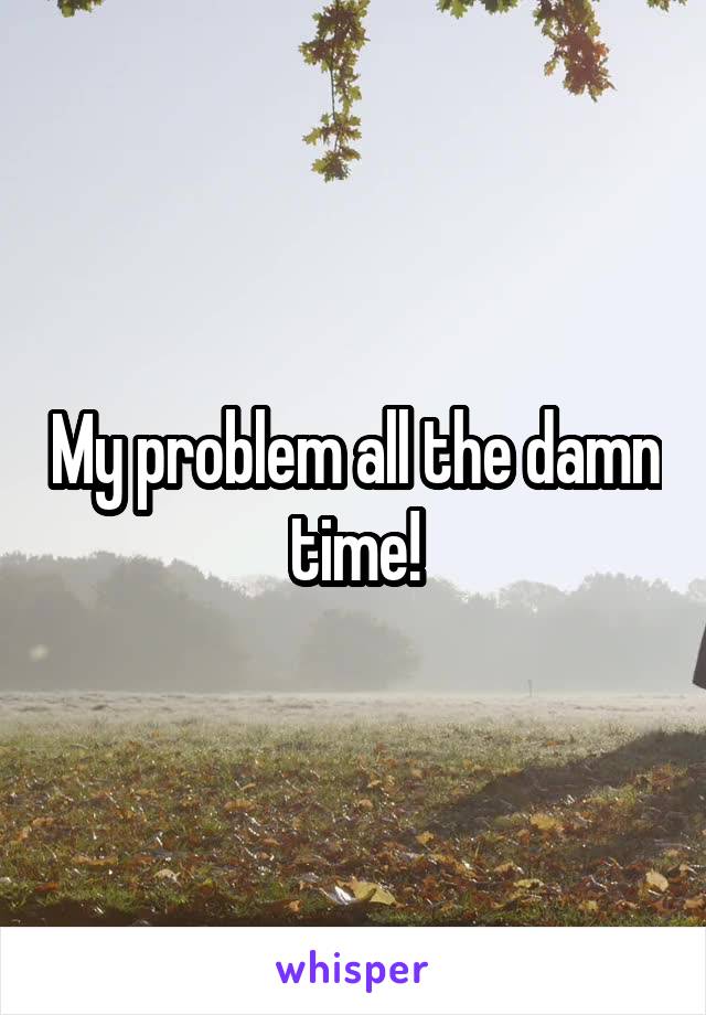 My problem all the damn time!