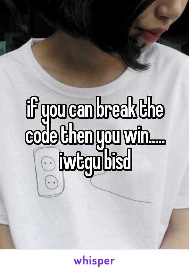 if you can break the code then you win..... iwtgu bisd