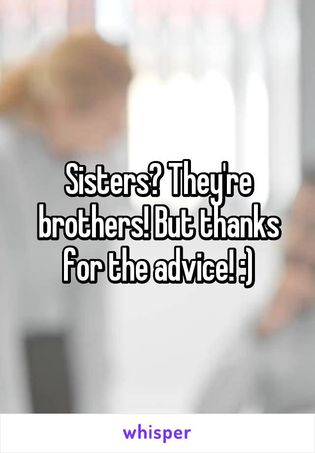 Sisters? They're brothers! But thanks for the advice! :)