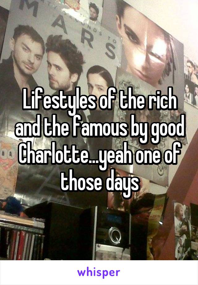 Lifestyles of the rich and the famous by good Charlotte...yeah one of those days