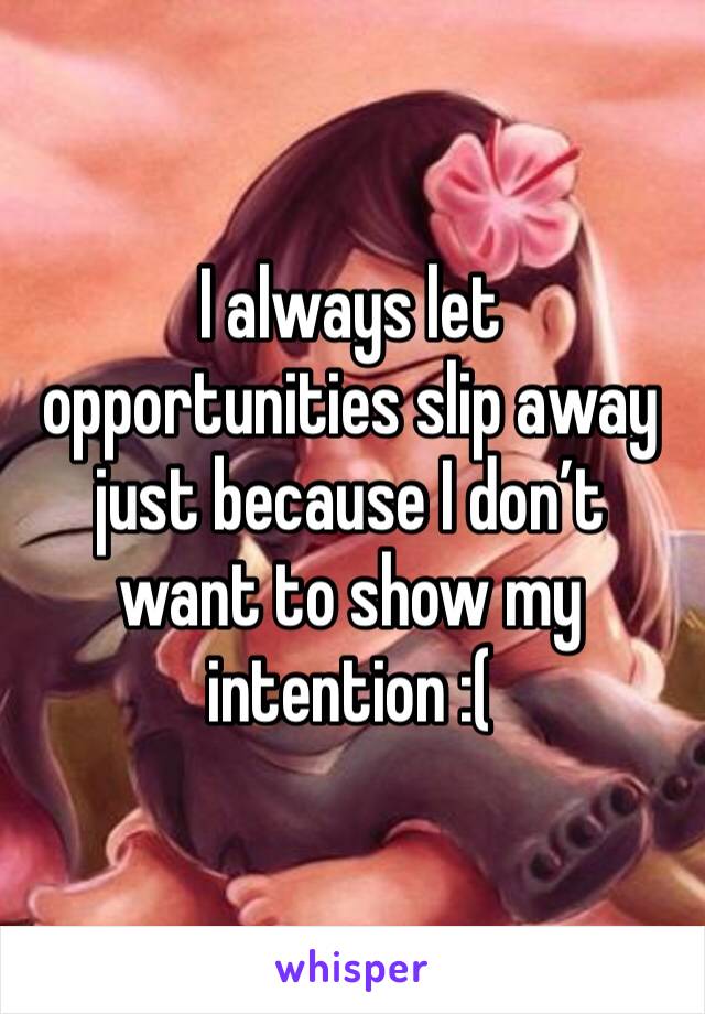 I always let opportunities slip away just because I don’t want to show my intention :( 