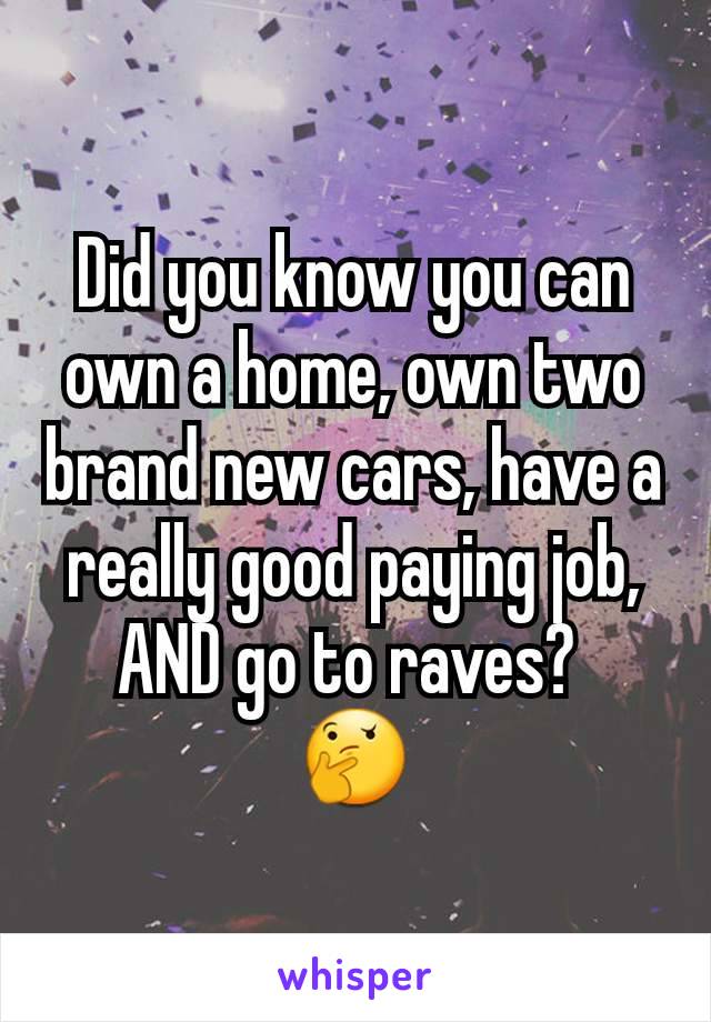 Did you know you can own a home, own two brand new cars, have a really good paying job, AND go to raves? 
🤔
