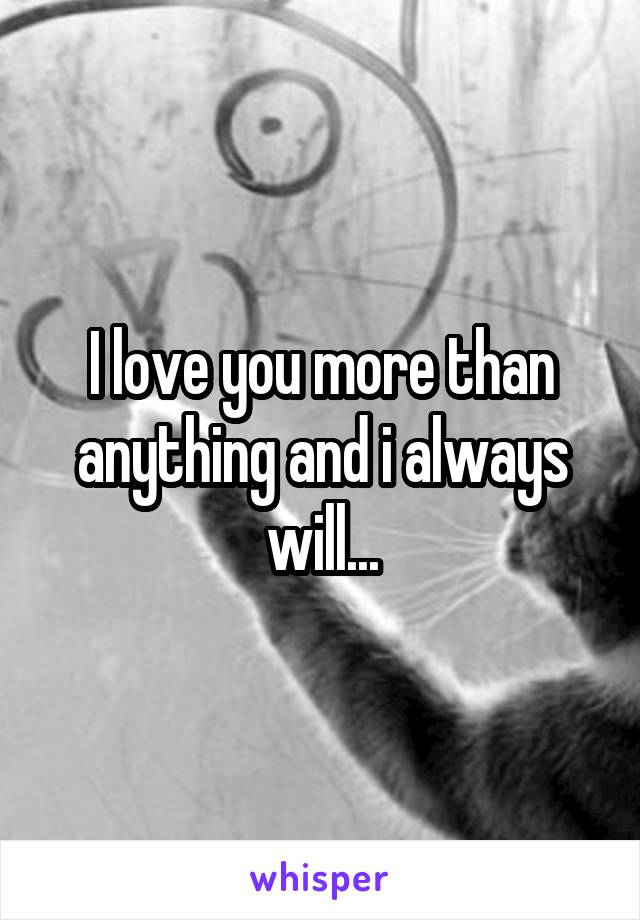 I love you more than anything and i always will...