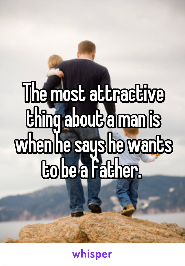 The most attractive thing about a man is when he says he wants to be a father. 
