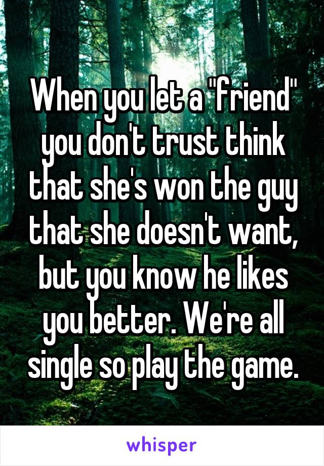 When you let a "friend" you don't trust think that she's won the guy that she doesn't want, but you know he likes you better. We're all single so play the game.