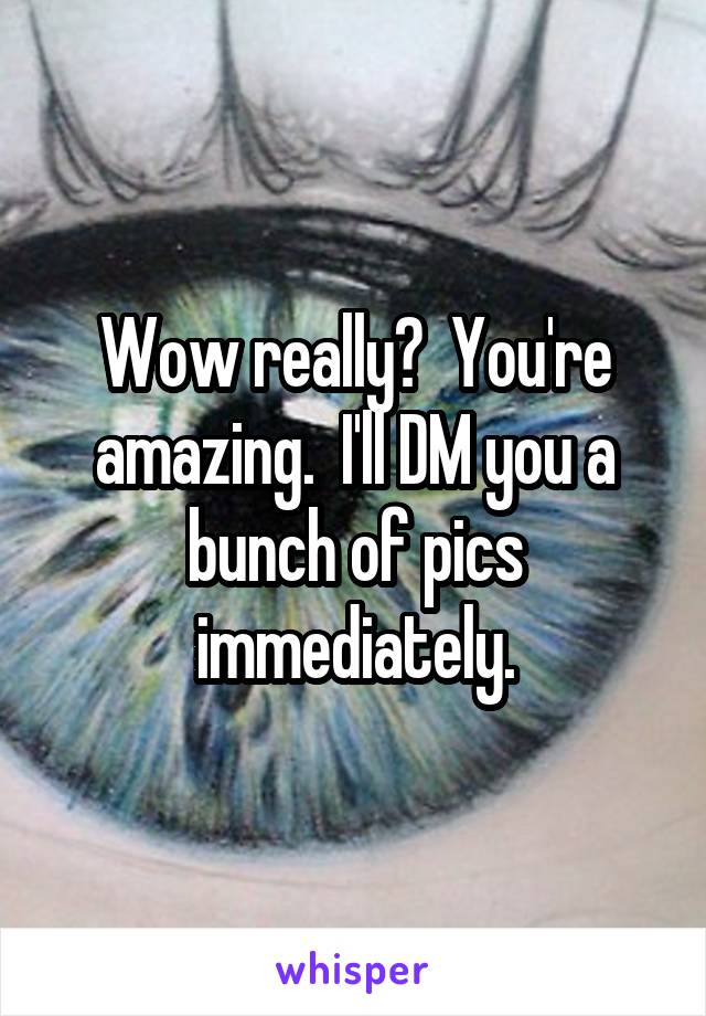 Wow really?  You're amazing.  I'll DM you a bunch of pics immediately.