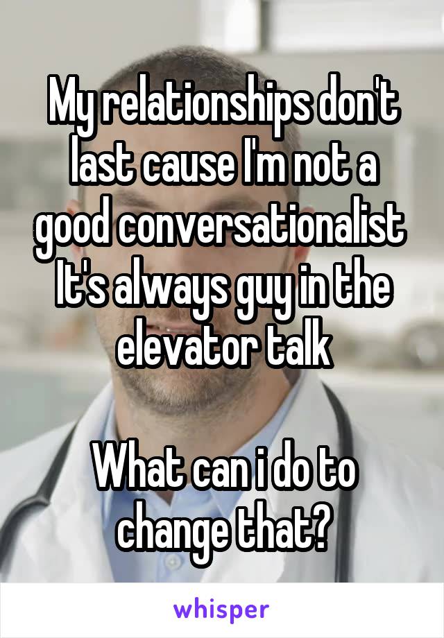 My relationships don't last cause I'm not a good conversationalist 
It's always guy in the elevator talk

What can i do to change that?