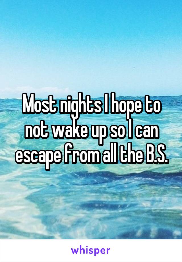 Most nights I hope to not wake up so I can escape from all the B.S.