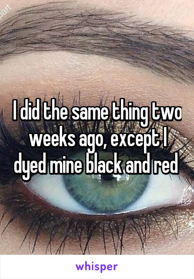 I did the same thing two weeks ago, except I dyed mine black and red 