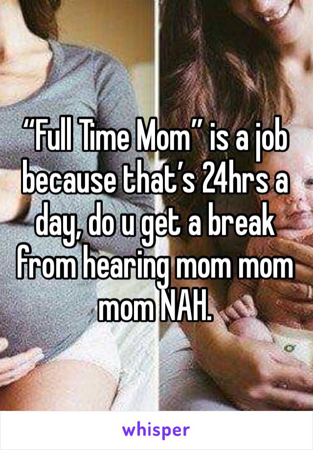“Full Time Mom” is a job because that’s 24hrs a day, do u get a break from hearing mom mom mom NAH.