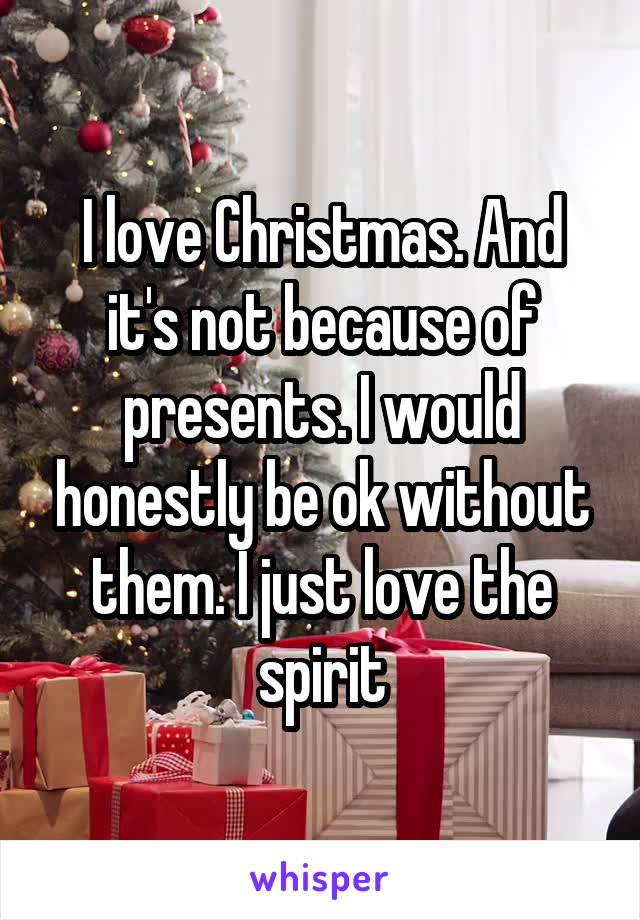 I love Christmas. And it's not because of presents. I would honestly be ok without them. I just love the spirit