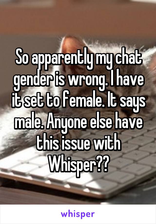 So apparently my chat gender is wrong. I have it set to female. It says male. Anyone else have this issue with Whisper??