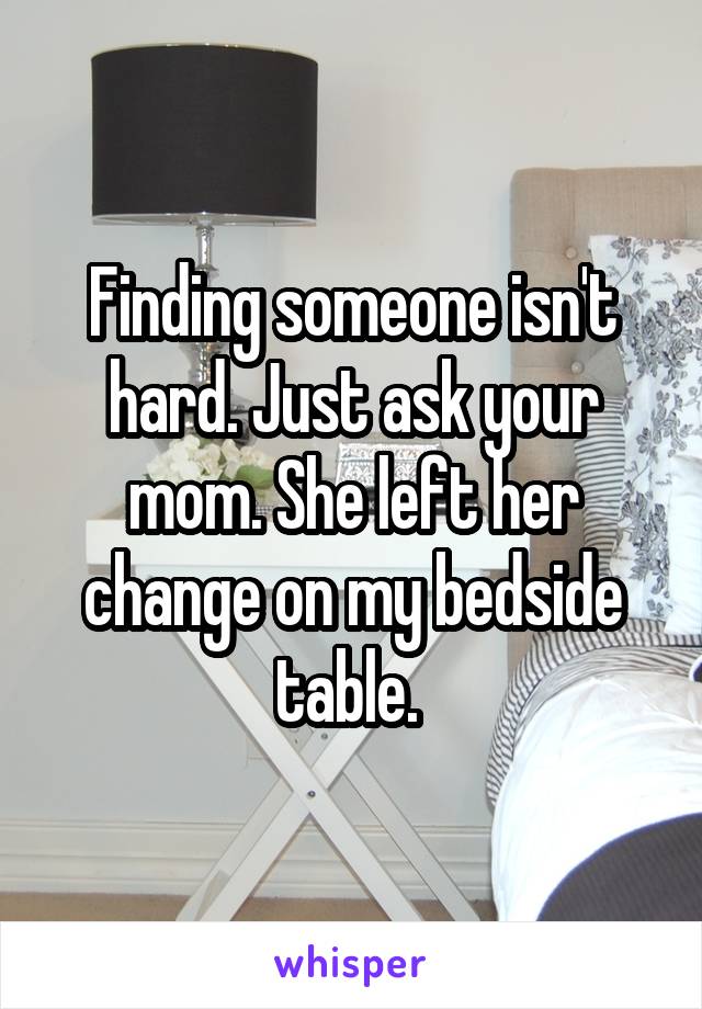 Finding someone isn't hard. Just ask your mom. She left her change on my bedside table. 