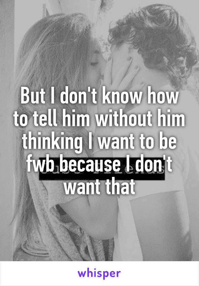 But I don't know how to tell him without him thinking I want to be fwb because I don't want that