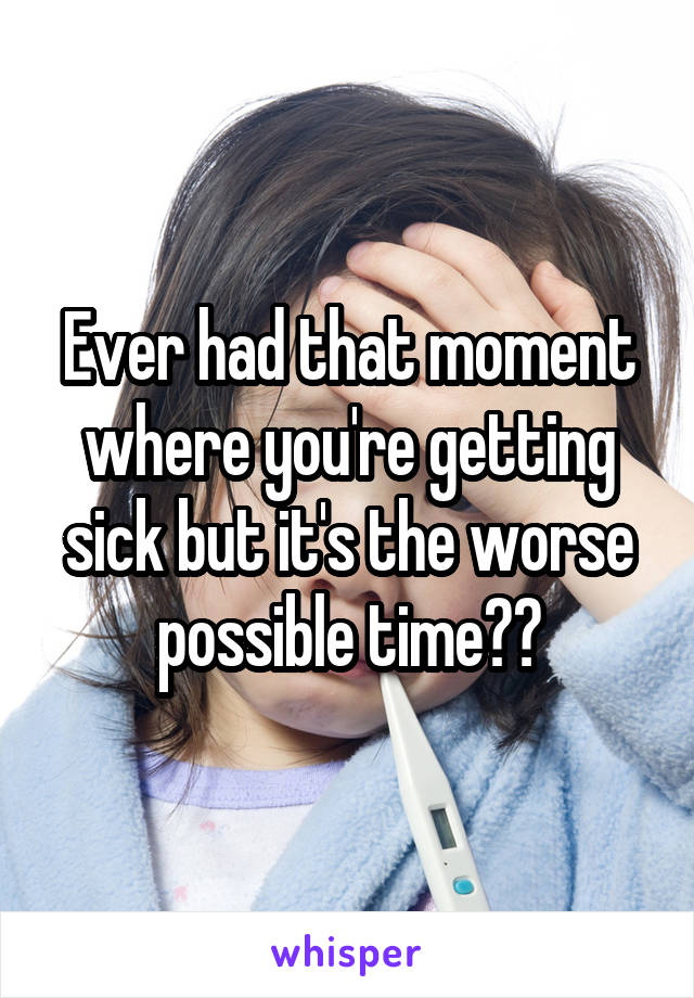 Ever had that moment where you're getting sick but it's the worse possible time??