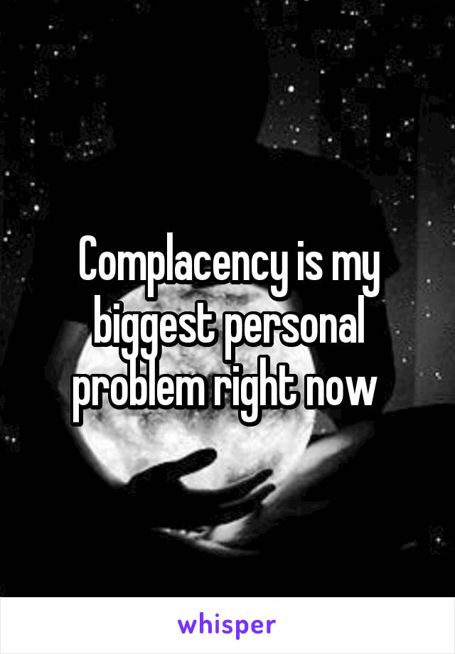 Complacency is my biggest personal problem right now 