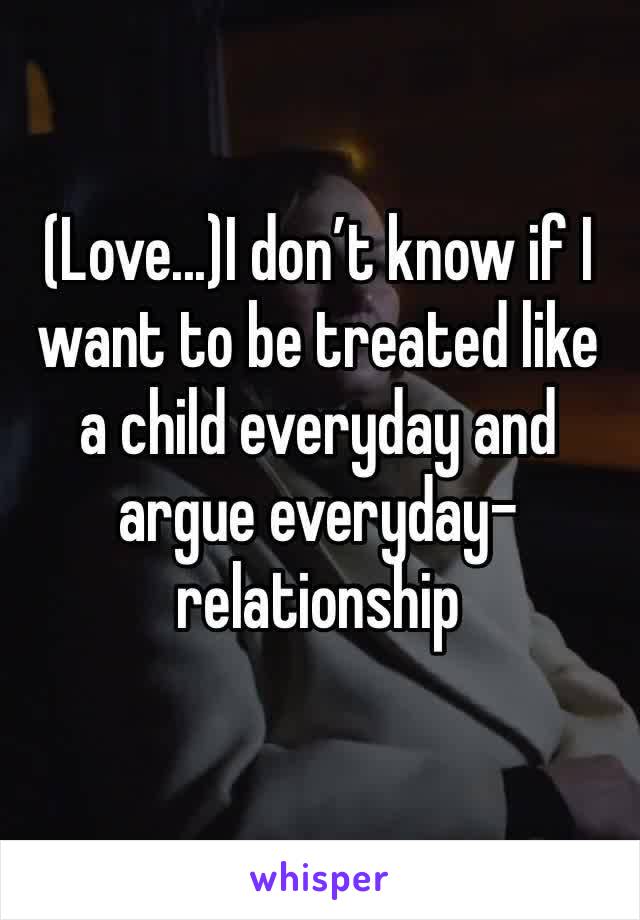 (Love...)I don’t know if I want to be treated like a child everyday and argue everyday-relationship