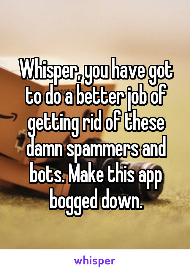 Whisper, you have got to do a better job of getting rid of these damn spammers and bots. Make this app bogged down.