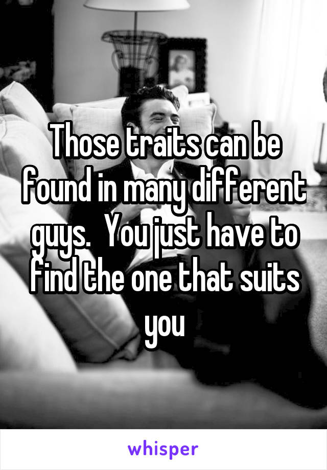 Those traits can be found in many different guys.  You just have to find the one that suits you